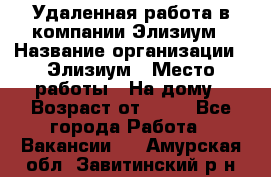 Удаленная работа в компании Элизиум › Название организации ­ Элизиум › Место работы ­ На дому › Возраст от ­ 16 - Все города Работа » Вакансии   . Амурская обл.,Завитинский р-н